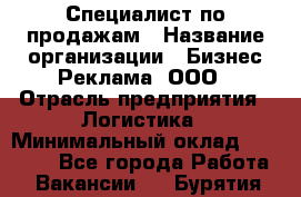 Специалист по продажам › Название организации ­ Бизнес Реклама, ООО › Отрасль предприятия ­ Логистика › Минимальный оклад ­ 27 000 - Все города Работа » Вакансии   . Бурятия респ.